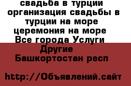 свадьба в турции, организация свадьбы в турции на море, церемония на море - Все города Услуги » Другие   . Башкортостан респ.